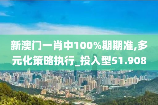 新澳門一肖中100%期期準(zhǔn),多元化策略執(zhí)行_投入型51.908