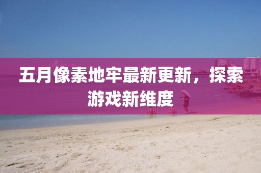 五月像素地牢最新更新，探索游戲新維度