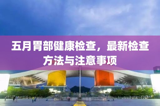 五月胃部健康檢查，最新檢查方法與注意事項(xiàng)