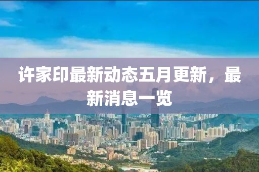 許家印最新動(dòng)態(tài)五月更新，最新消息一覽