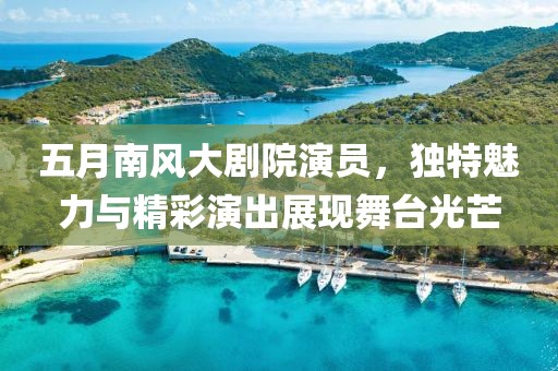 五月南風(fēng)大劇院演員，獨(dú)特魅力與精彩演出展現(xiàn)舞臺(tái)光芒