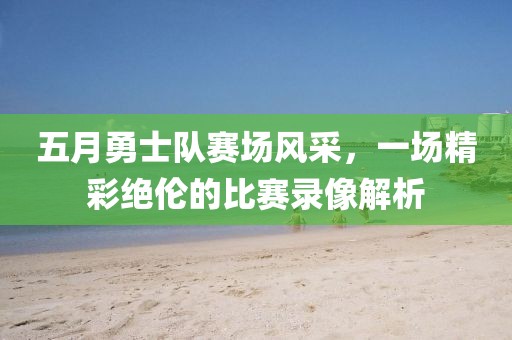 五月勇士隊(duì)賽場(chǎng)風(fēng)采，一場(chǎng)精彩絕倫的比賽錄像解析