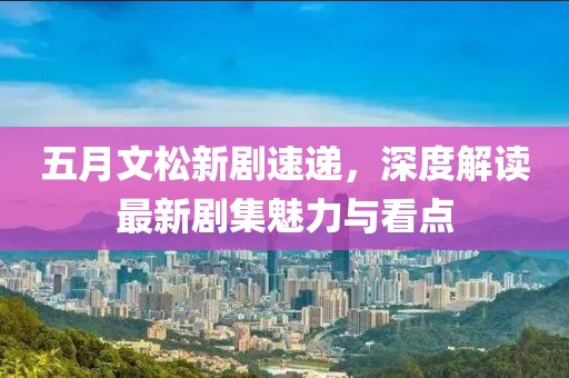 五月文松新劇速遞，深度解讀最新劇集魅力與看點(diǎn)