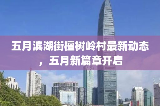 五月濱湖街檀樹嶺村最新動(dòng)態(tài)，五月新篇章開啟