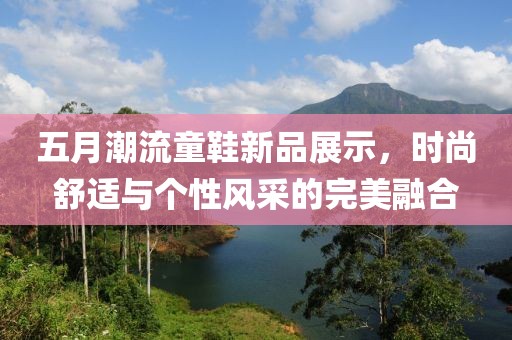 五月潮流童鞋新品展示，時(shí)尚舒適與個(gè)性風(fēng)采的完美融合