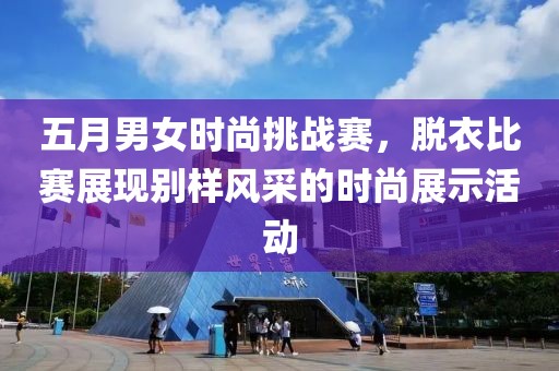 五月男女時(shí)尚挑戰(zhàn)賽，脫衣比賽展現(xiàn)別樣風(fēng)采的時(shí)尚展示活動(dòng)