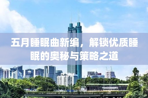 五月睡眠曲新編，解鎖優(yōu)質(zhì)睡眠的奧秘與策略之道