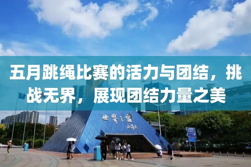 五月跳繩比賽的活力與團(tuán)結(jié)，挑戰(zhàn)無界，展現(xiàn)團(tuán)結(jié)力量之美