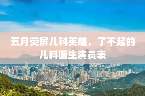 五月熒屏兒科英雄，了不起的兒科醫(yī)生演員表