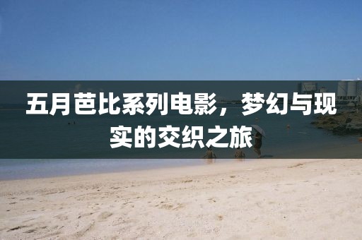 五月芭比系列電影，夢幻與現(xiàn)實的交織之旅