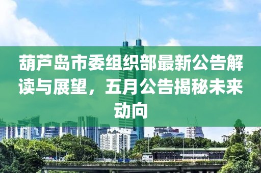 葫蘆島市委組織部最新公告解讀與展望，五月公告揭秘未來(lái)動(dòng)向