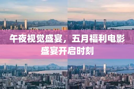 午夜視覺盛宴，五月福利電影盛宴開啟時刻