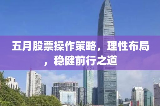五月股票操作策略，理性布局，穩(wěn)健前行之道