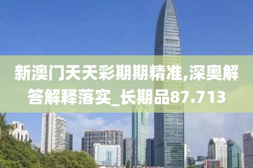 新澳門天天彩期期精準(zhǔn),深?yuàn)W解答解釋落實(shí)_長期品87.713