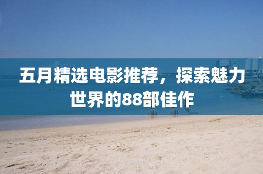 五月精選電影推薦，探索魅力世界的88部佳作