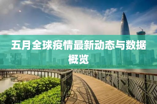 五月全球疫情最新動態(tài)與數(shù)據(jù)概覽