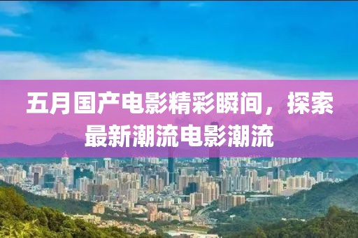 五月國產(chǎn)電影精彩瞬間，探索最新潮流電影潮流
