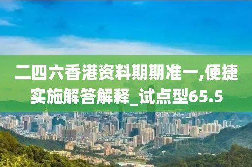 二四六香港資料期期準(zhǔn)一,便捷實(shí)施解答解釋_試點(diǎn)型65.5