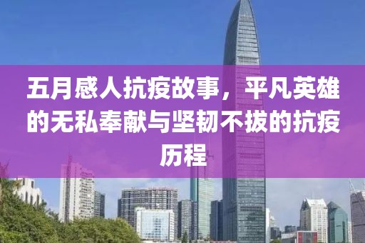 五月感人抗疫故事，平凡英雄的無私奉獻(xiàn)與堅韌不拔的抗疫歷程