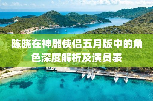 陳曉在神雕俠侶五月版中的角色深度解析及演員表