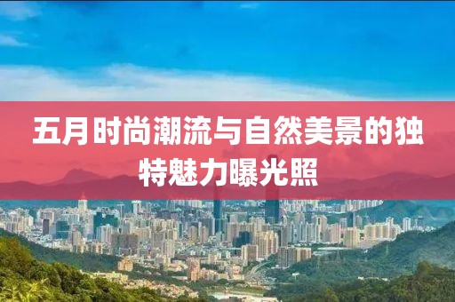 五月時(shí)尚潮流與自然美景的獨(dú)特魅力曝光照