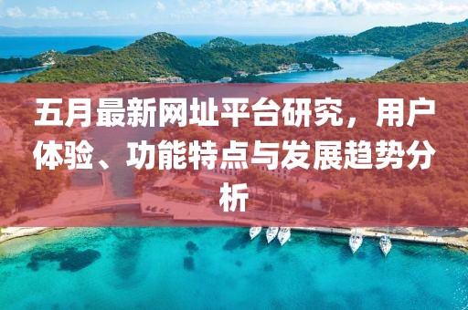 五月最新網(wǎng)址平臺研究，用戶體驗、功能特點與發(fā)展趨勢分析