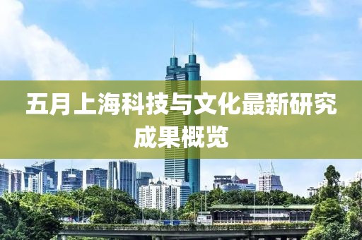 五月上?？萍寂c文化最新研究成果概覽