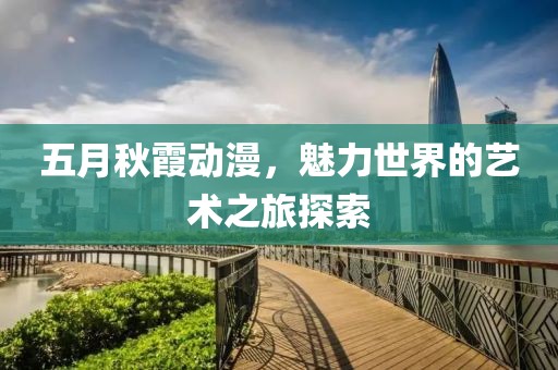 五月秋霞動(dòng)漫，魅力世界的藝術(shù)之旅探索