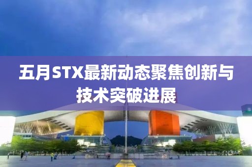 五月STX最新動態(tài)聚焦創(chuàng)新與技術(shù)突破進(jìn)展