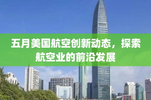 五月美國航空創(chuàng)新動態(tài)，探索航空業(yè)的前沿發(fā)展