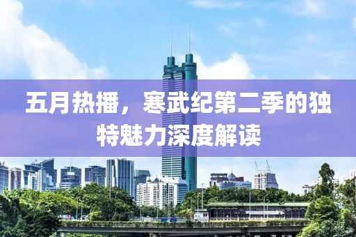五月熱播，寒武紀(jì)第二季的獨特魅力深度解讀