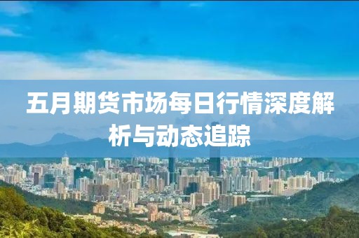 五月期貨市場每日行情深度解析與動(dòng)態(tài)追蹤