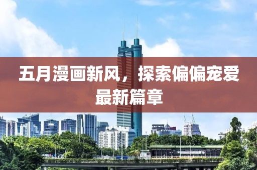 五月漫畫新風，探索偏偏寵愛最新篇章