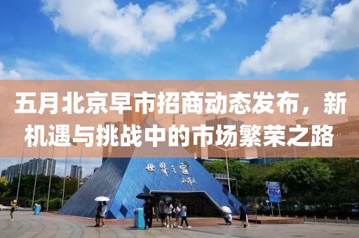 五月北京早市招商動態(tài)發(fā)布，新機遇與挑戰(zhàn)中的市場繁榮之路
