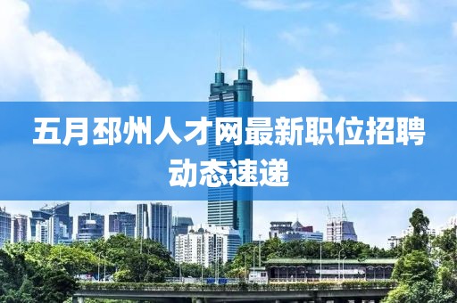 五月邳州人才網(wǎng)最新職位招聘動態(tài)速遞
