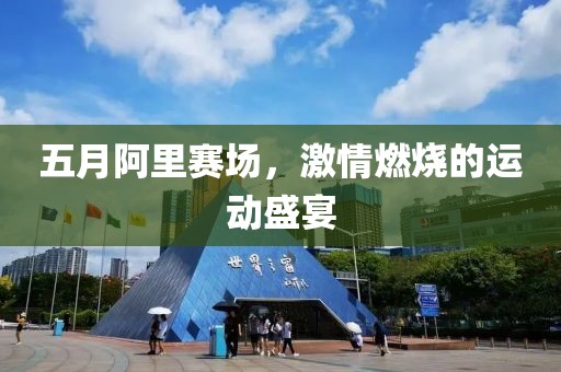 五月阿里賽場，激情燃燒的運動盛宴