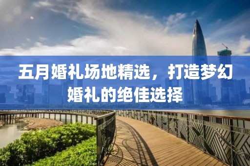 五月婚禮場地精選，打造夢幻婚禮的絕佳選擇