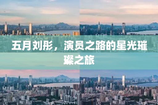 五月劉彤，演員之路的星光璀璨之旅