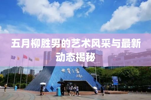 五月柳勝男的藝術(shù)風(fēng)采與最新動(dòng)態(tài)揭秘