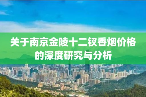 關(guān)于南京金陵十二釵香煙價(jià)格的深度研究與分析
