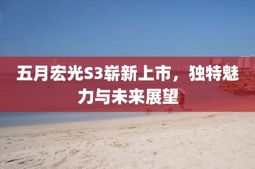 五月宏光S3嶄新上市，獨(dú)特魅力與未來展望