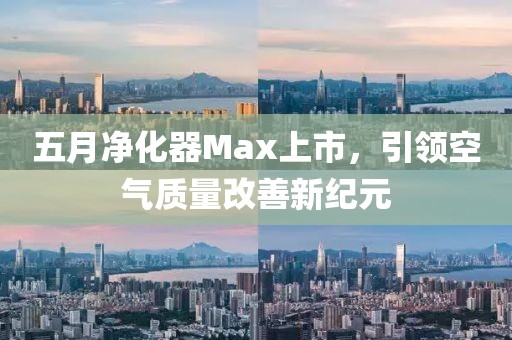 五月凈化器Max上市，引領空氣質量改善新紀元