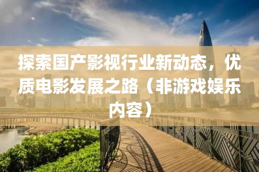 探索國產(chǎn)影視行業(yè)新動態(tài)，優(yōu)質(zhì)電影發(fā)展之路（非游戲娛樂內(nèi)容）