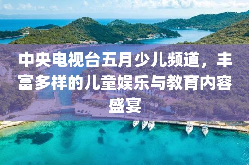 中央電視臺五月少兒頻道，豐富多樣的兒童娛樂與教育內容盛宴