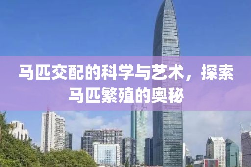馬匹交配的科學(xué)與藝術(shù)，探索馬匹繁殖的奧秘