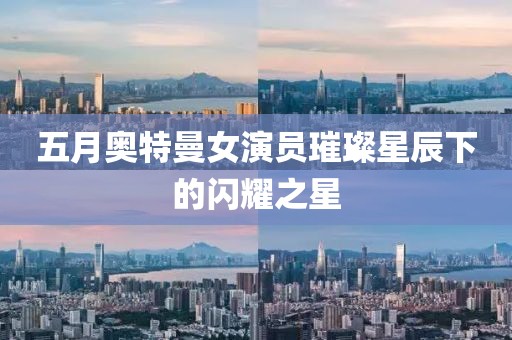 五月奧特曼女演員璀璨星辰下的閃耀之星