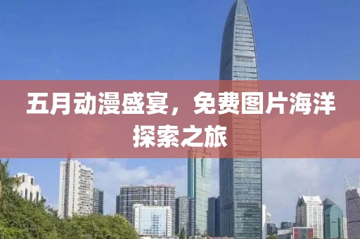 五月動漫盛宴，免費(fèi)圖片海洋探索之旅