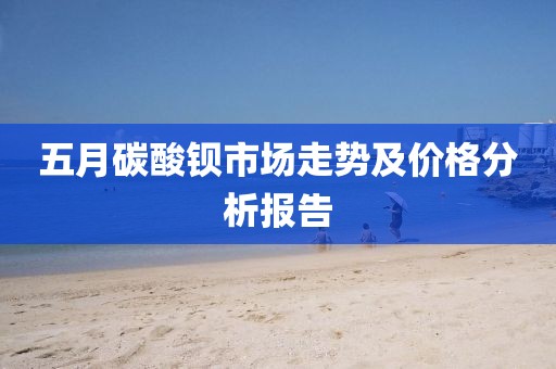 五月碳酸鋇市場走勢及價(jià)格分析報(bào)告