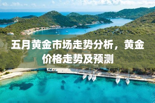 五月黃金市場(chǎng)走勢(shì)分析，黃金價(jià)格走勢(shì)及預(yù)測(cè)