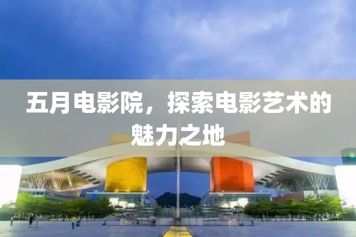 五月電影院，探索電影藝術(shù)的魅力之地